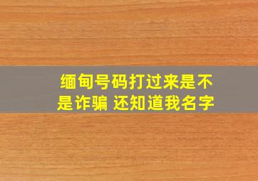 缅甸号码打过来是不是诈骗 还知道我名字